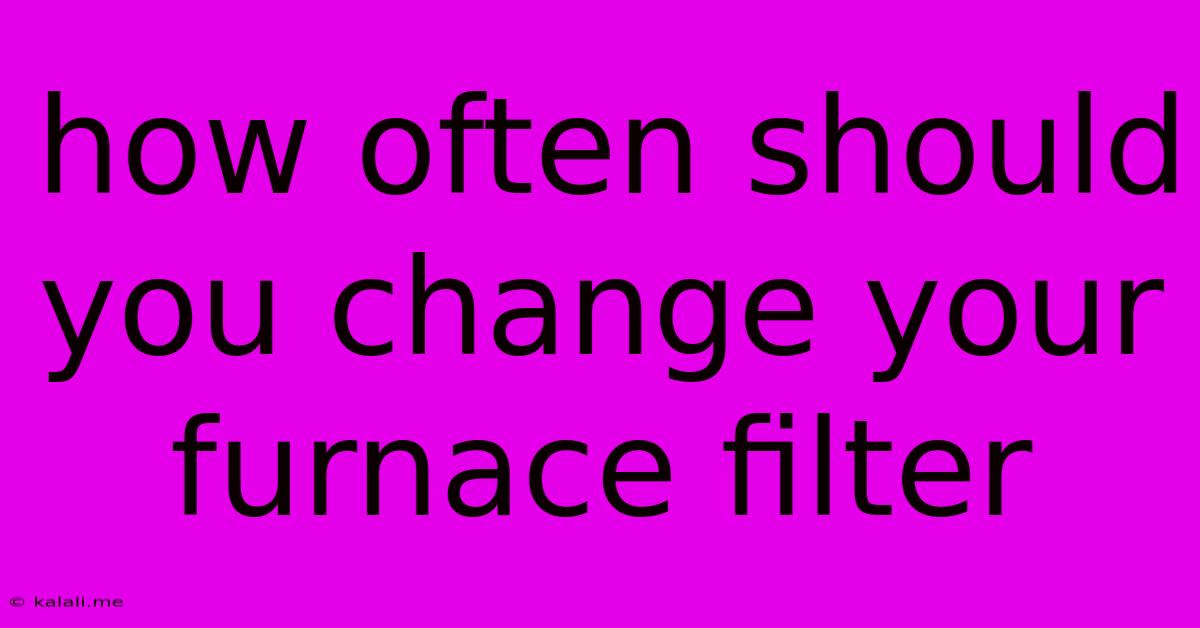 How Often Should You Change Your Furnace Filter