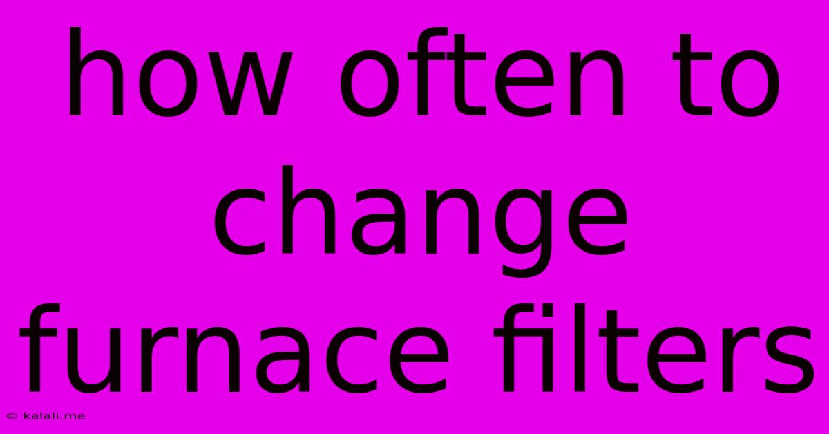 How Often To Change Furnace Filters