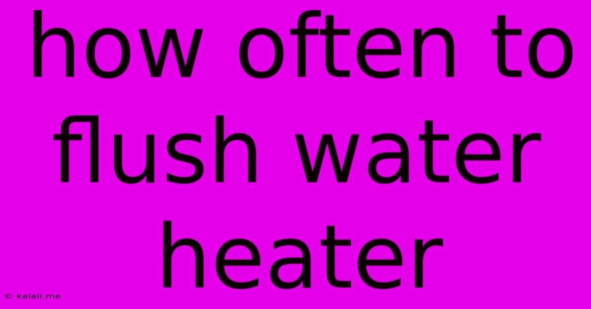 How Often To Flush Water Heater