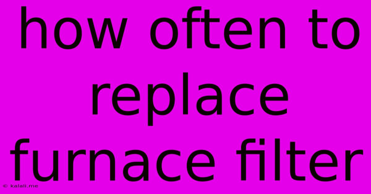 How Often To Replace Furnace Filter