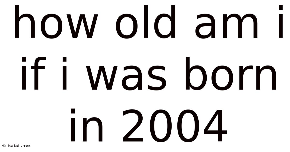 How Old Am I If I Was Born In 2004