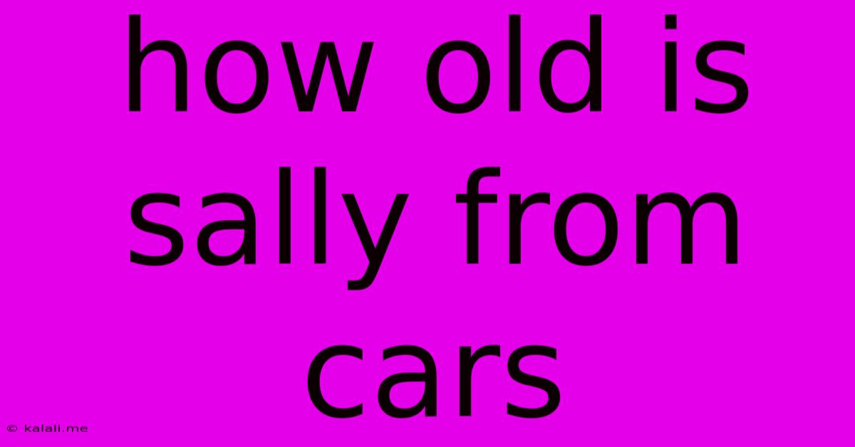 How Old Is Sally From Cars