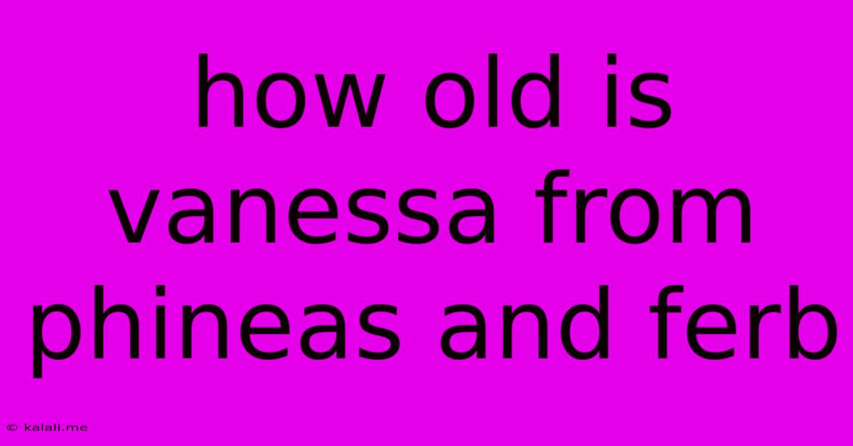 How Old Is Vanessa From Phineas And Ferb