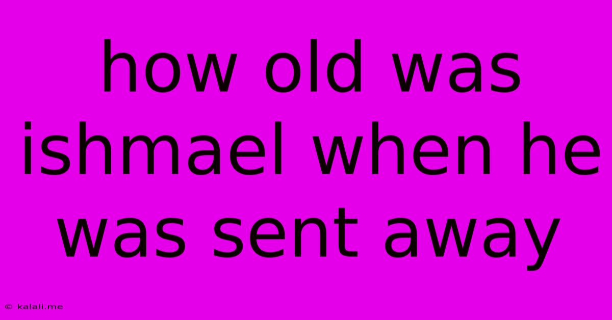 How Old Was Ishmael When He Was Sent Away
