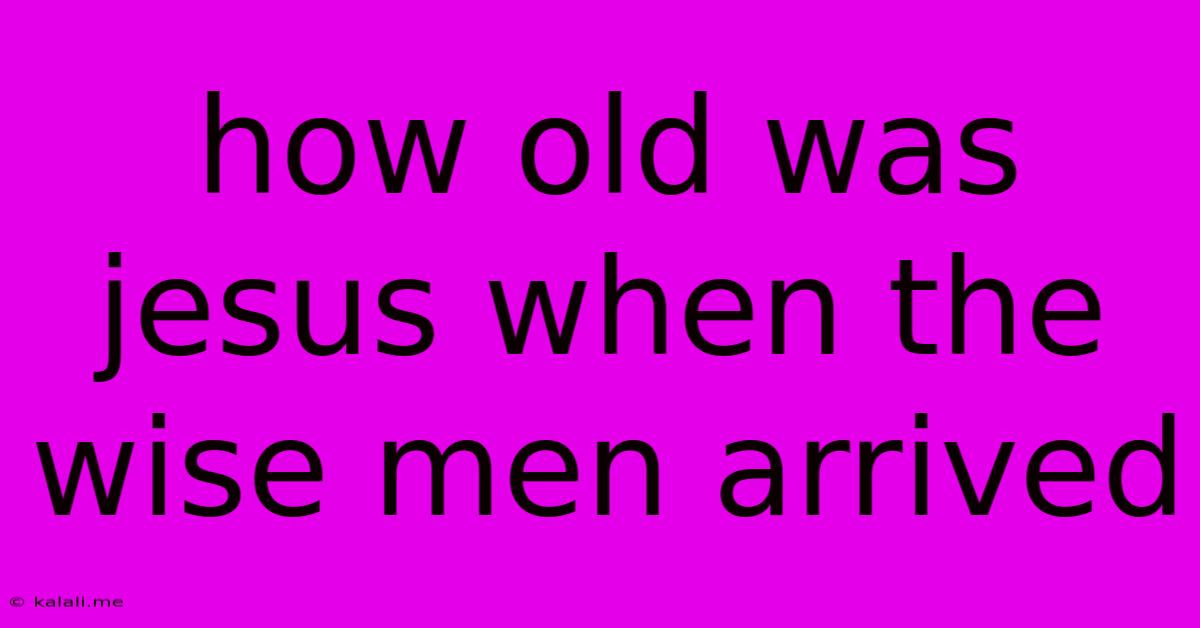 How Old Was Jesus When The Wise Men Arrived