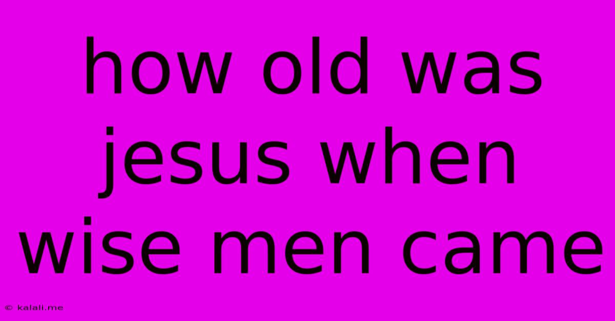 How Old Was Jesus When Wise Men Came
