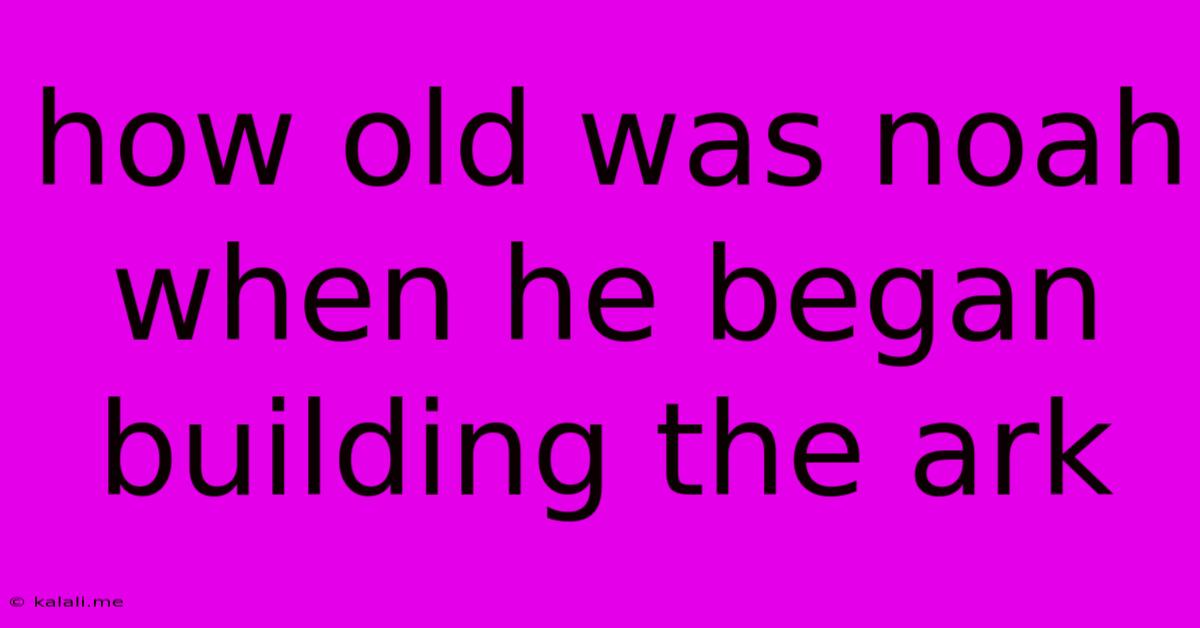 How Old Was Noah When He Began Building The Ark