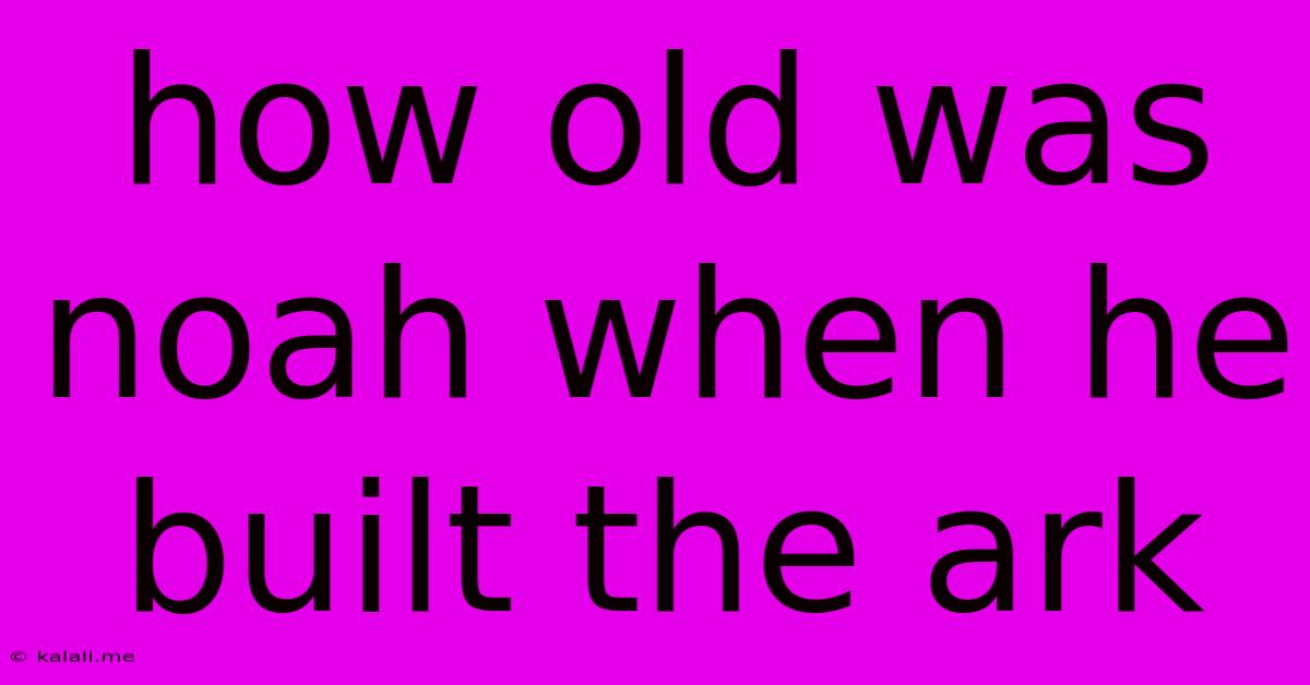 How Old Was Noah When He Built The Ark