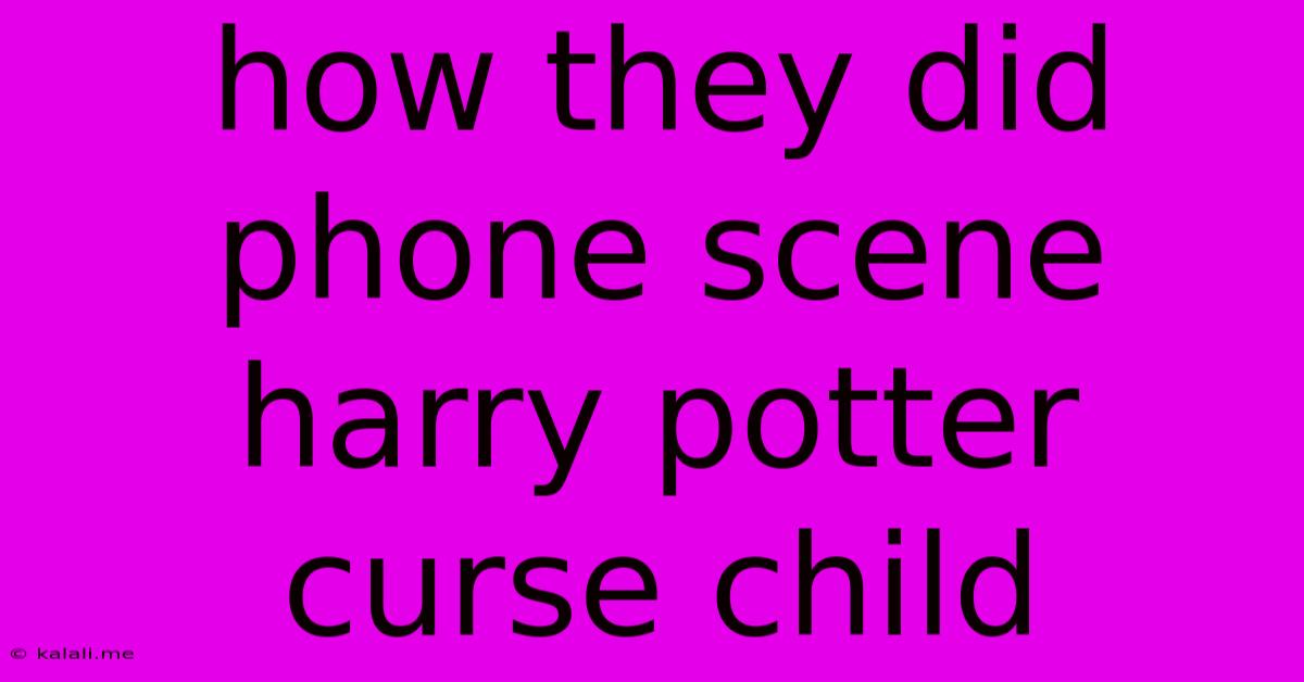 How They Did Phone Scene Harry Potter Curse Child
