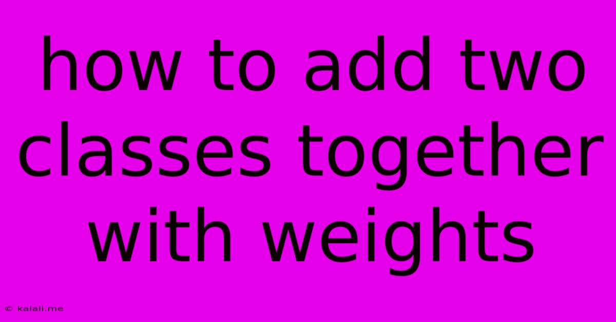 How To Add Two Classes Together With Weights