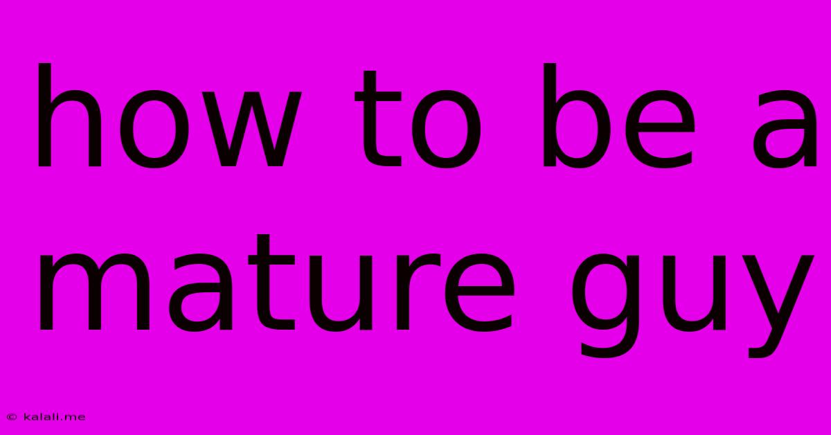 How To Be A Mature Guy