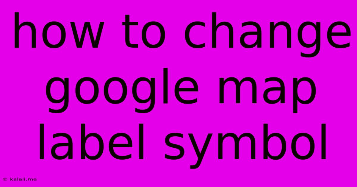 How To Change Google Map Label Symbol