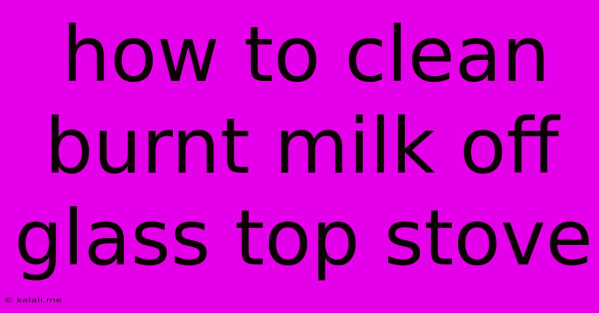 How To Clean Burnt Milk Off Glass Top Stove