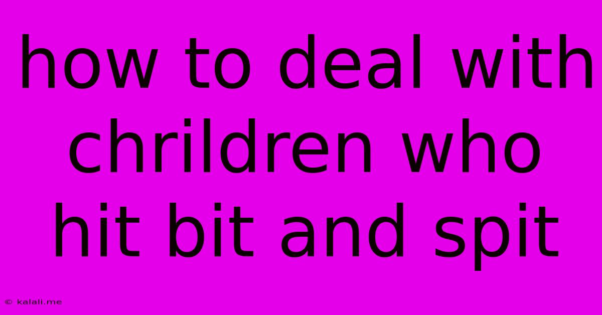 How To Deal With Chrildren Who Hit Bit And Spit