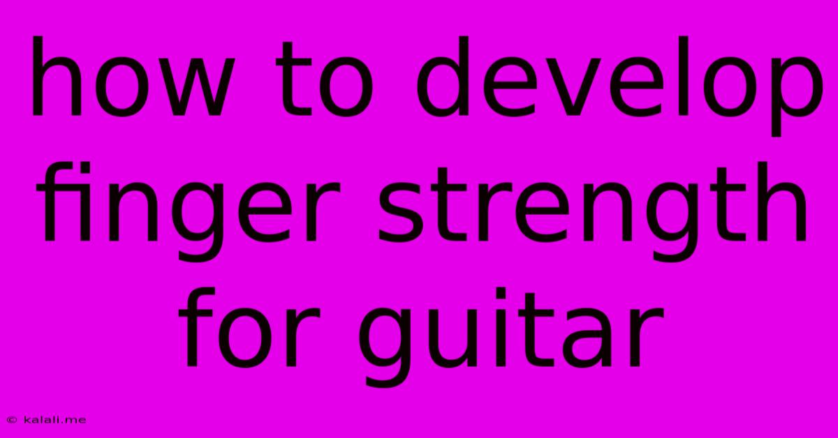 How To Develop Finger Strength For Guitar
