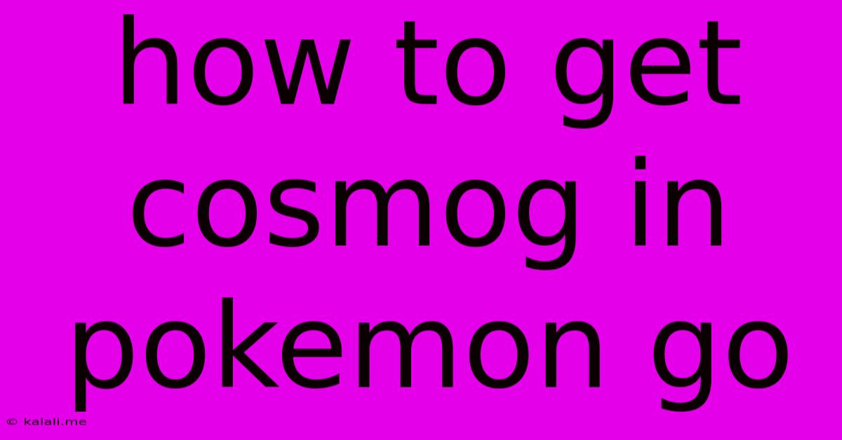 How To Get Cosmog In Pokemon Go