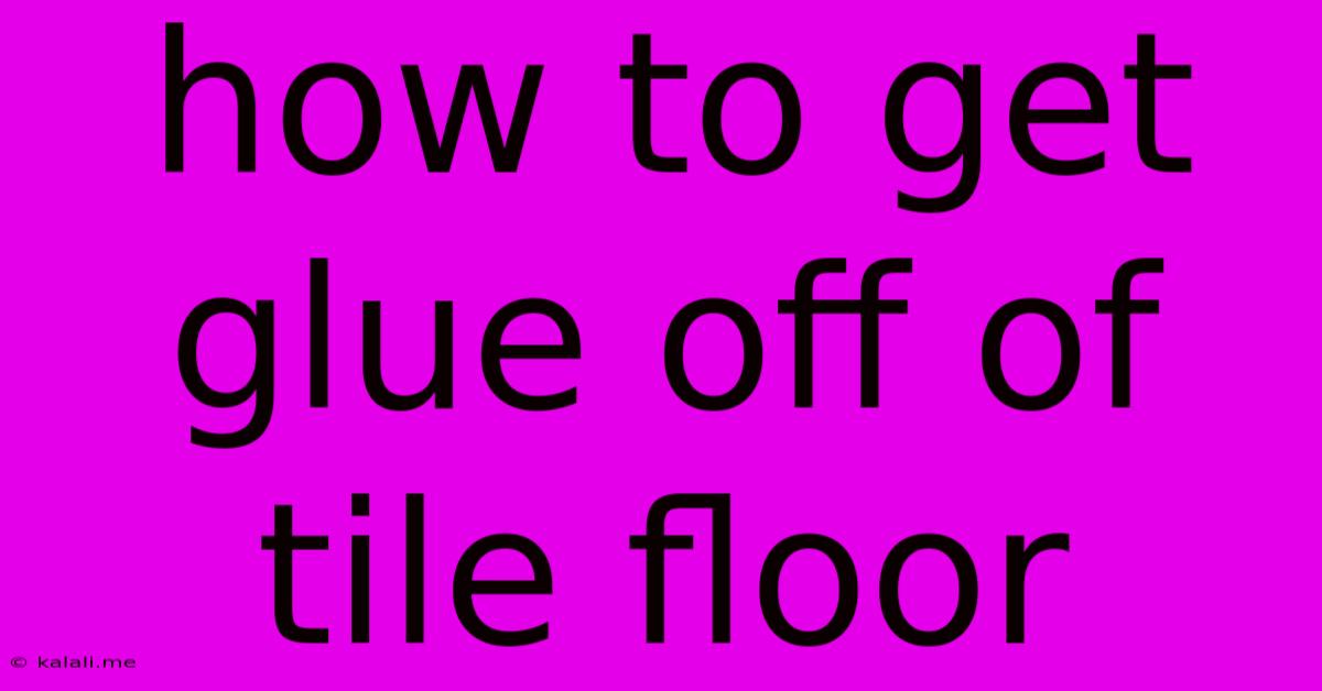 How To Get Glue Off Of Tile Floor