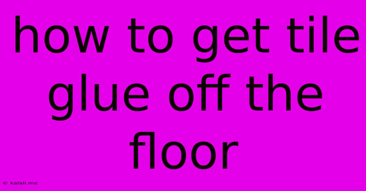 How To Get Tile Glue Off The Floor