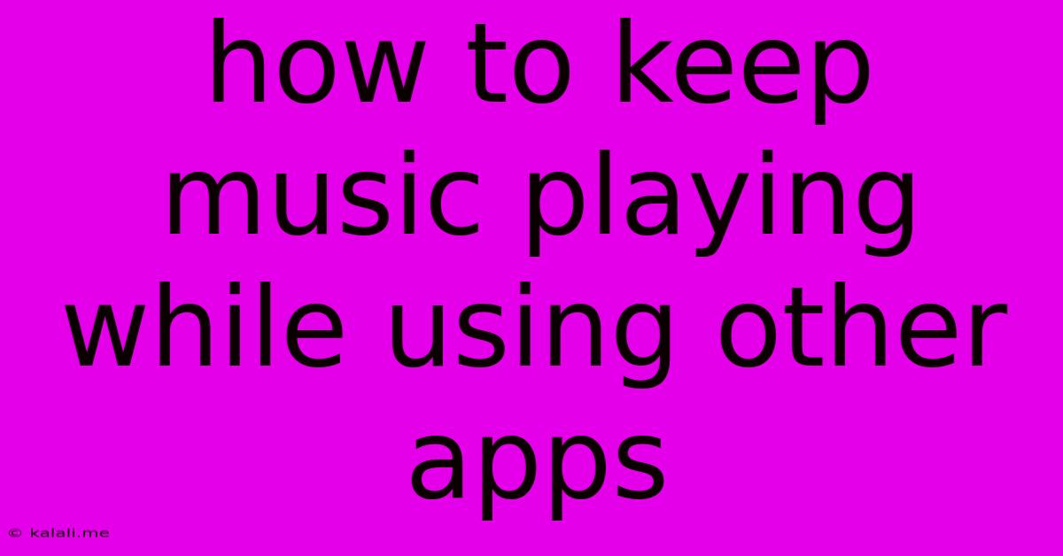How To Keep Music Playing While Using Other Apps