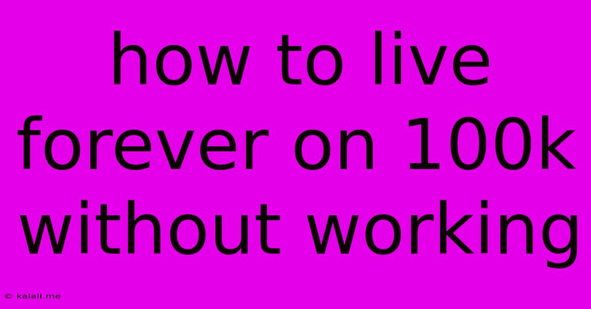 How To Live Forever On 100k Without Working