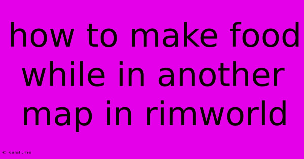 How To Make Food While In Another Map In Rimworld