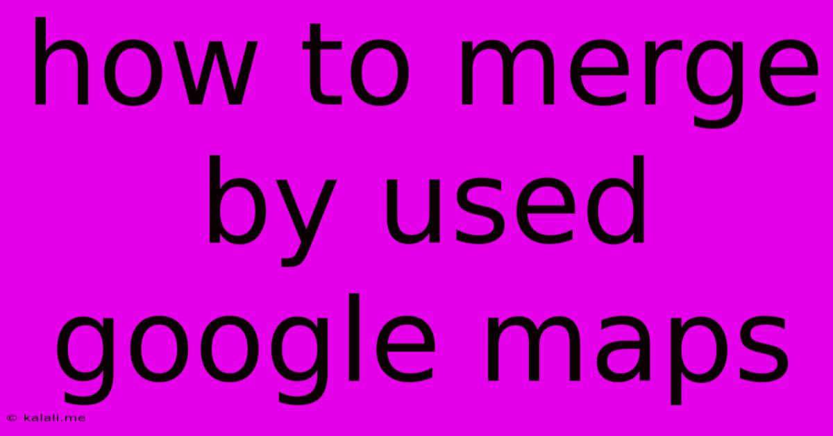 How To Merge By Used Google Maps