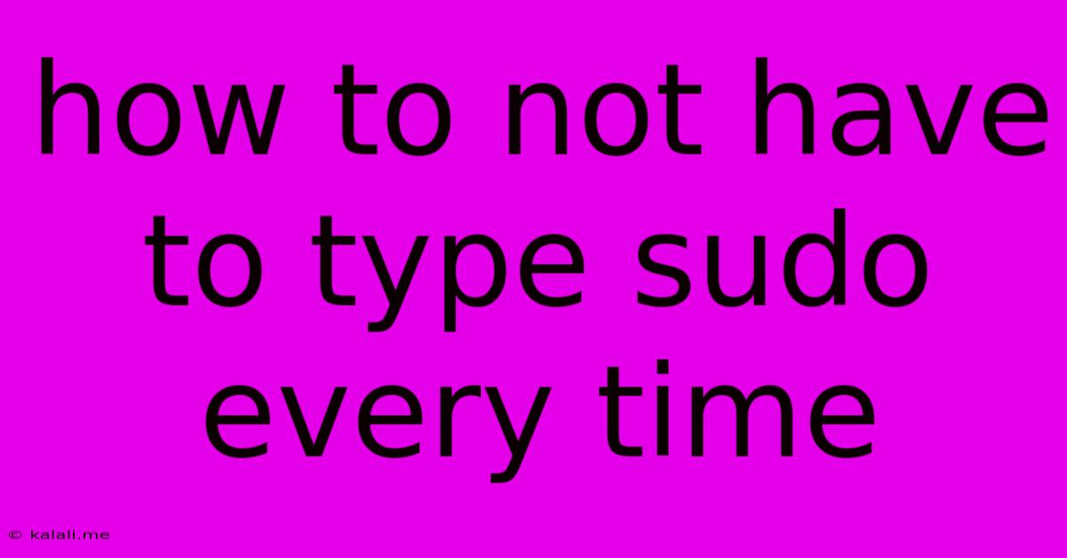 How To Not Have To Type Sudo Every Time
