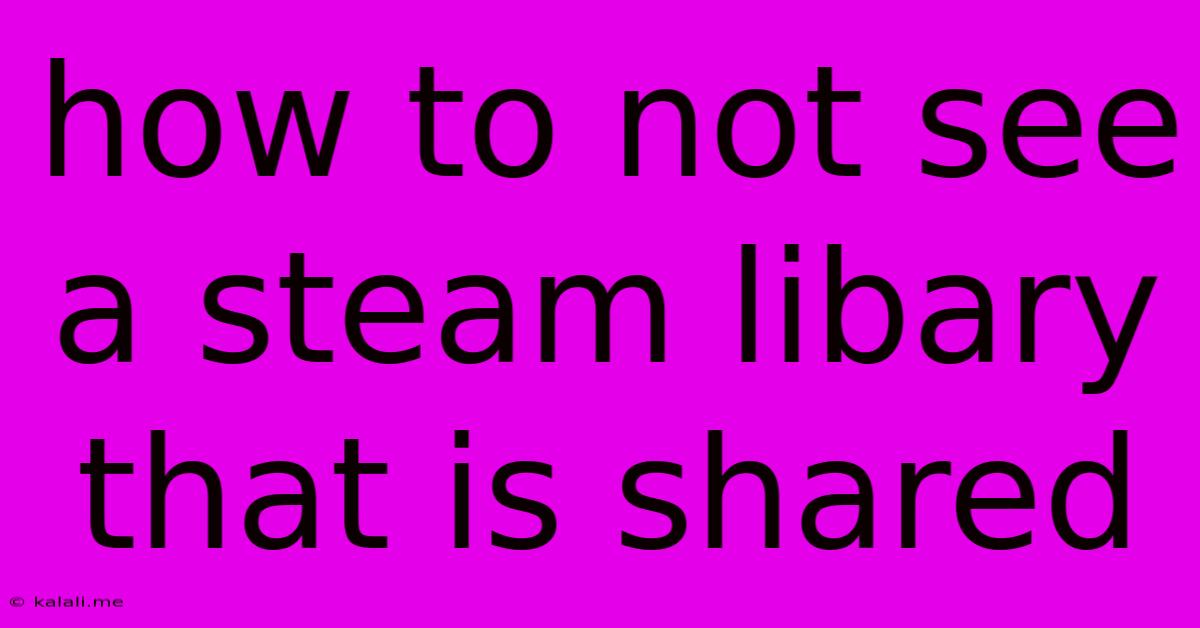 How To Not See A Steam Libary That Is Shared