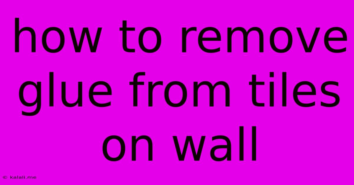 How To Remove Glue From Tiles On Wall