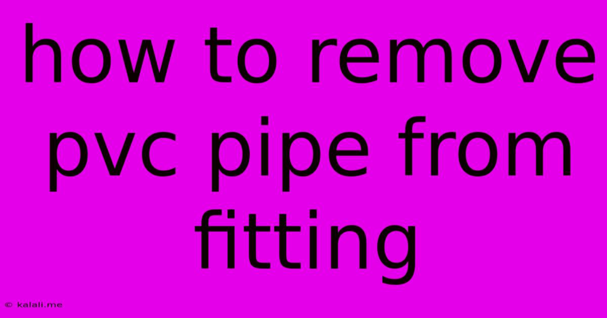 How To Remove Pvc Pipe From Fitting