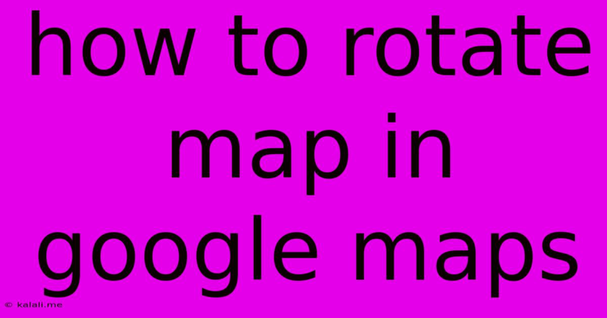How To Rotate Map In Google Maps