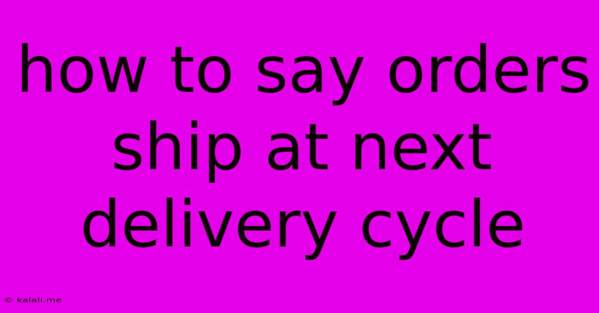 How To Say Orders Ship At Next Delivery Cycle