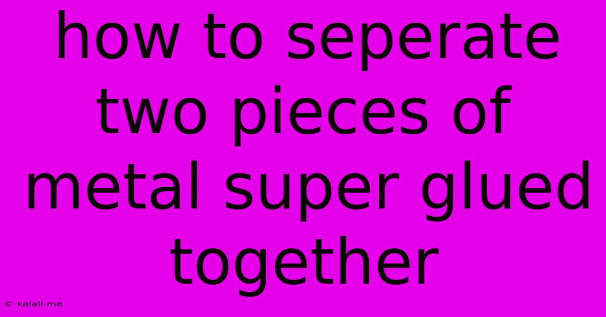 How To Seperate Two Pieces Of Metal Super Glued Together
