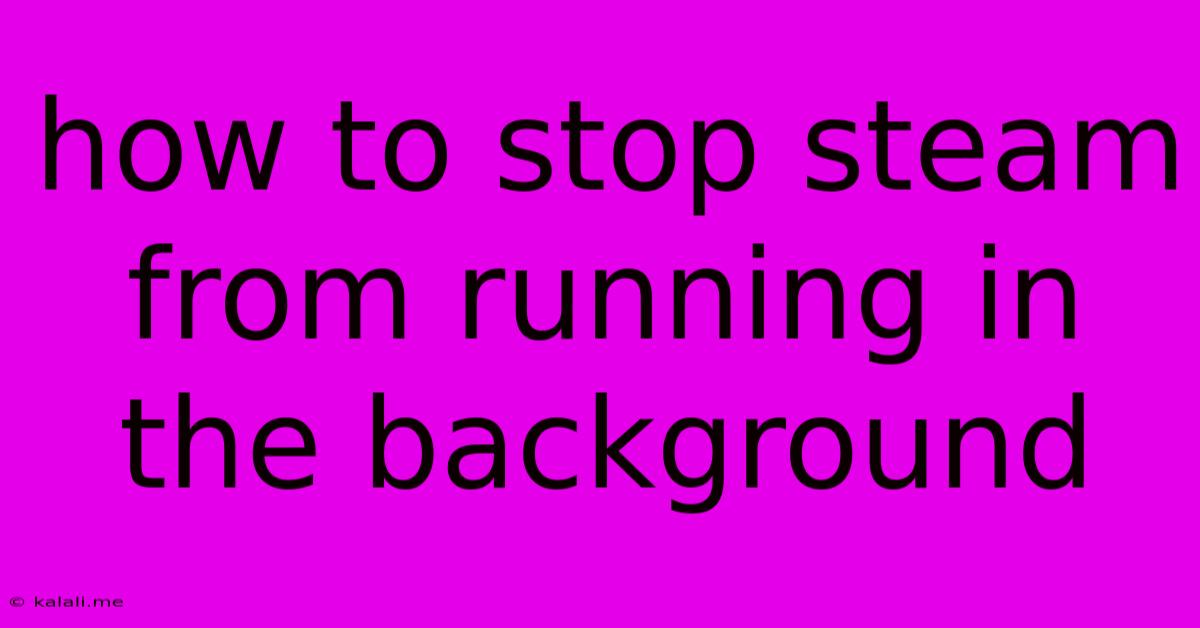 How To Stop Steam From Running In The Background