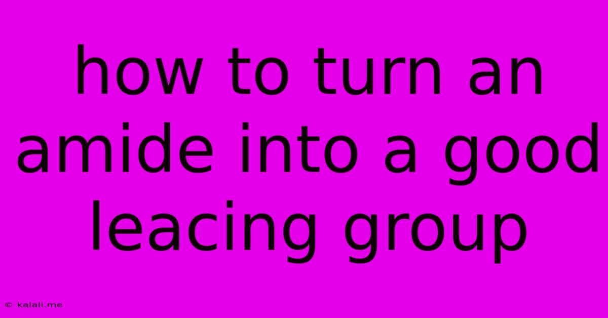 How To Turn An Amide Into A Good Leacing Group