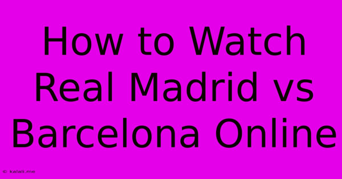 How To Watch Real Madrid Vs Barcelona Online