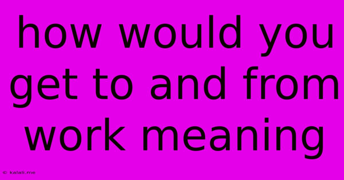 How Would You Get To And From Work Meaning