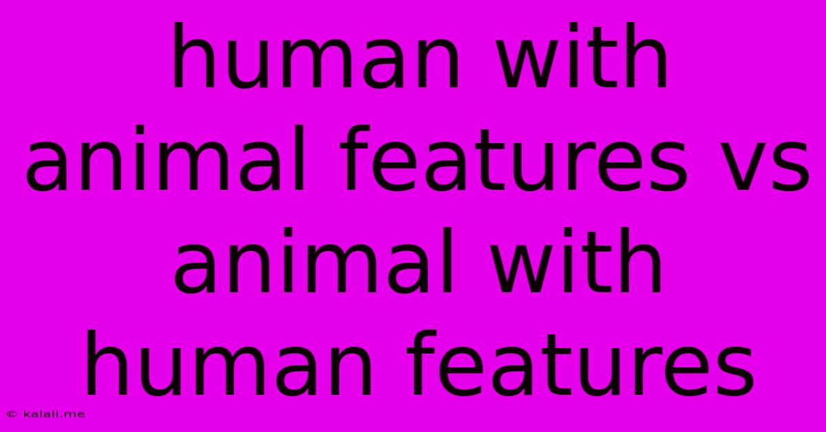 Human With Animal Features Vs Animal With Human Features