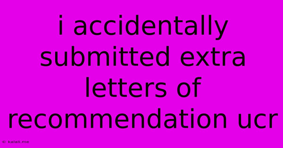 I Accidentally Submitted Extra Letters Of Recommendation Ucr