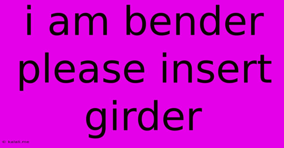 I Am Bender Please Insert Girder