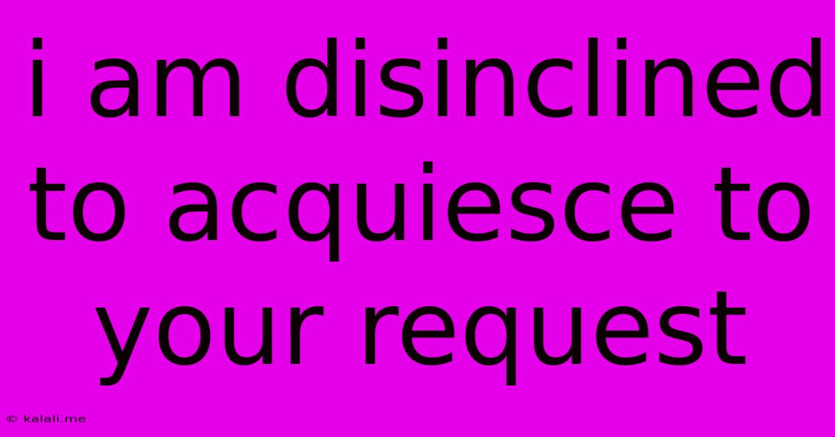I Am Disinclined To Acquiesce To Your Request