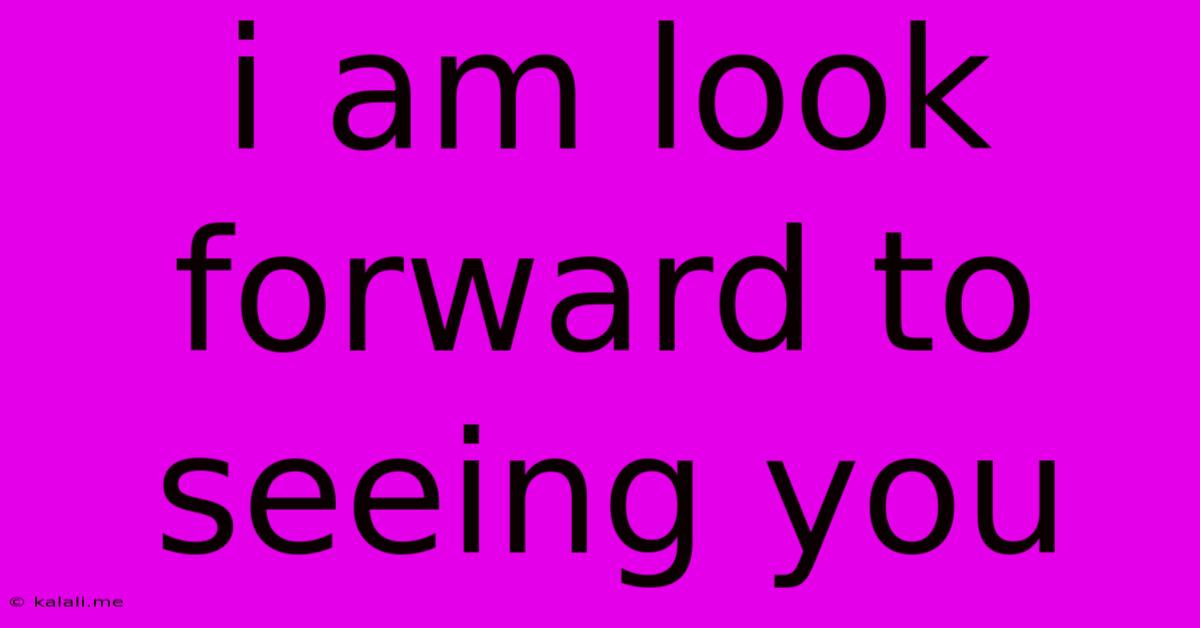I Am Look Forward To Seeing You