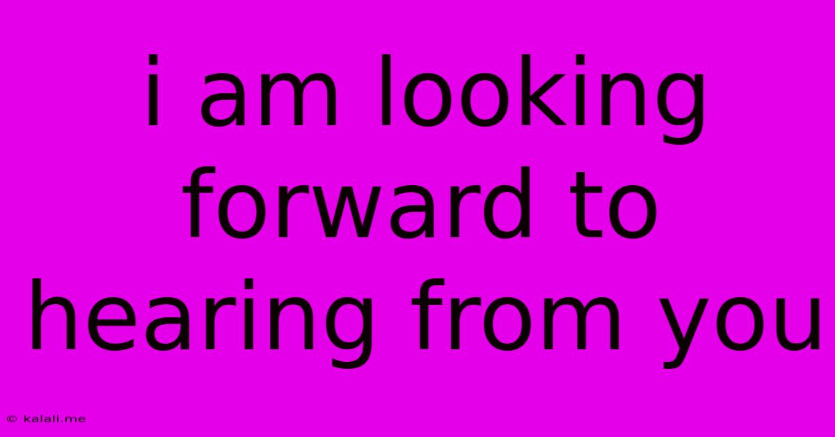 I Am Looking Forward To Hearing From You