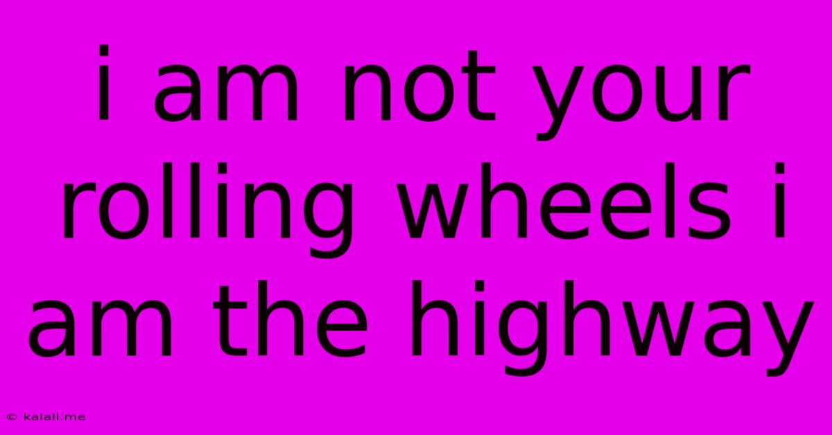 I Am Not Your Rolling Wheels I Am The Highway