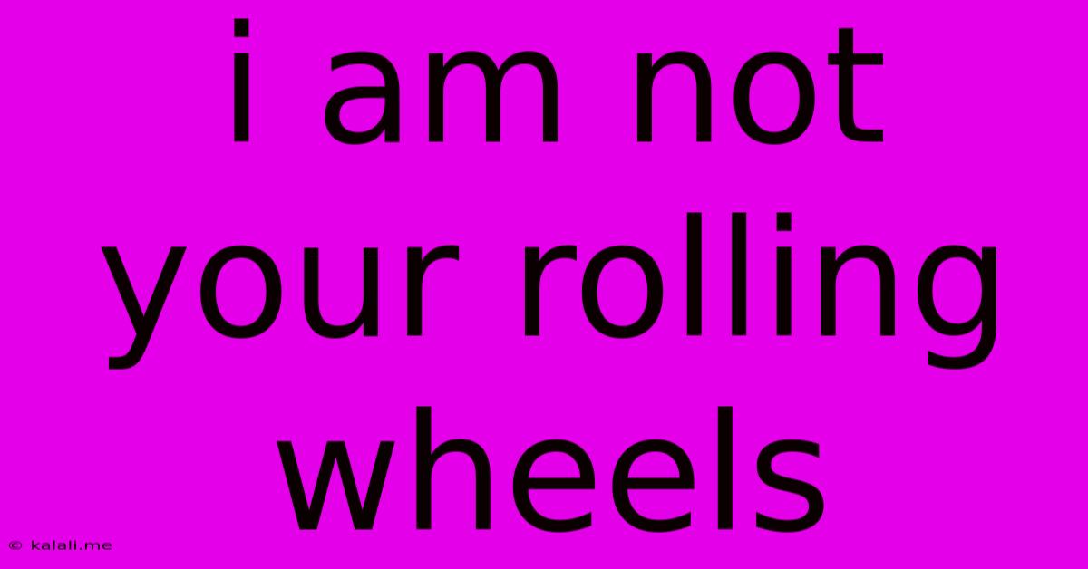 I Am Not Your Rolling Wheels