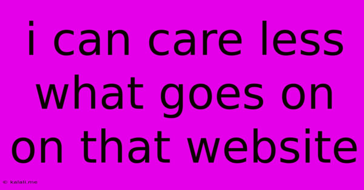 I Can Care Less What Goes On On That Website