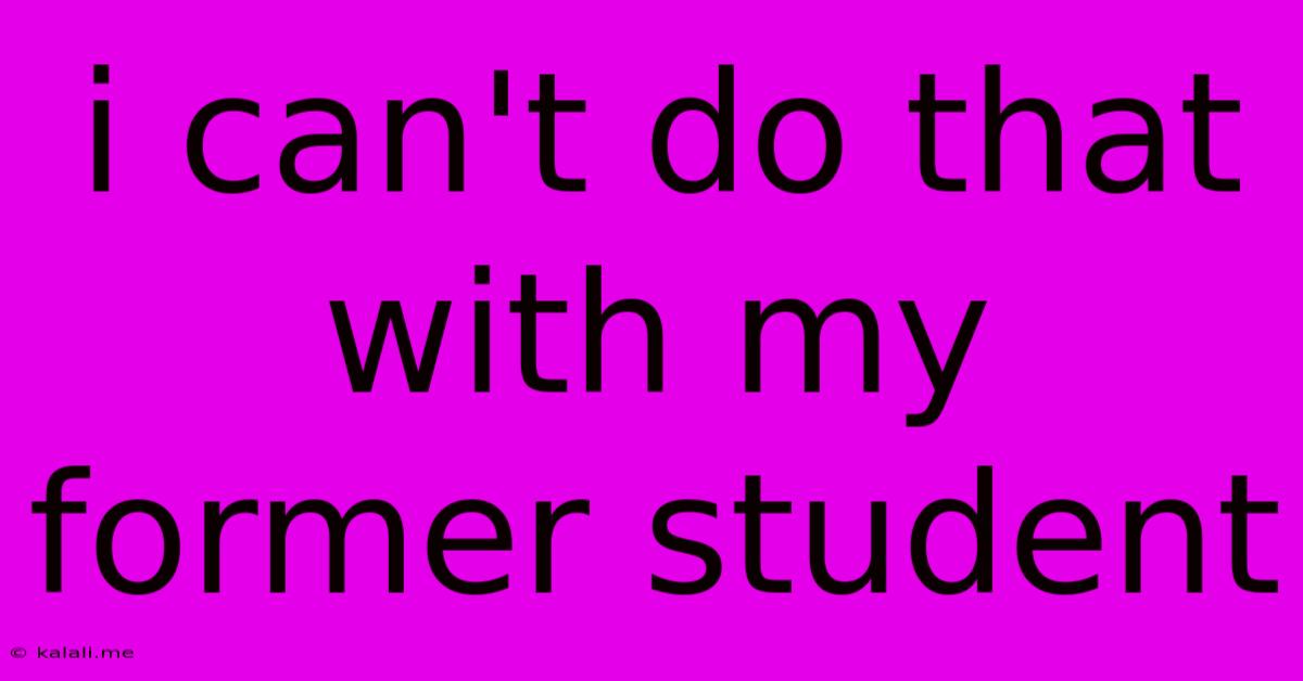 I Can't Do That With My Former Student