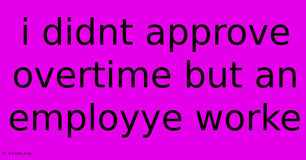 I Didnt Approve Overtime But An Employye Worke