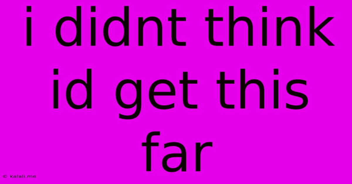 I Didnt Think Id Get This Far