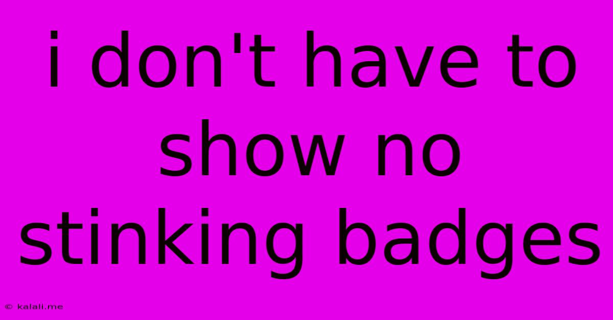 I Don't Have To Show No Stinking Badges